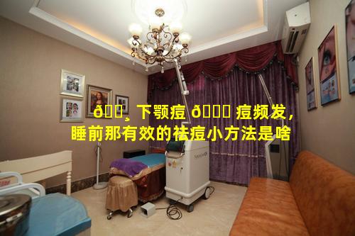 🌸 下颚痘 🍀 痘频发，睡前那有效的祛痘小方法是啥